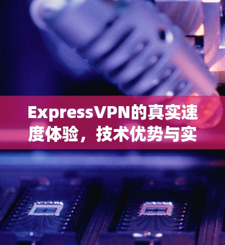 ExpressVPN的真实速度体验，技术优势与实际体验的平衡