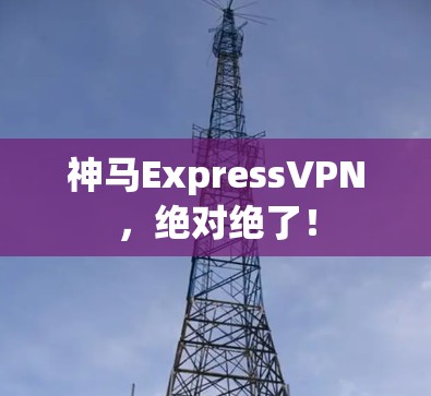 神马ExpressVPN，绝对绝了！