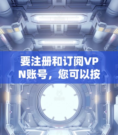 要注册和订阅VPN账号，您可以按照以下步骤进行