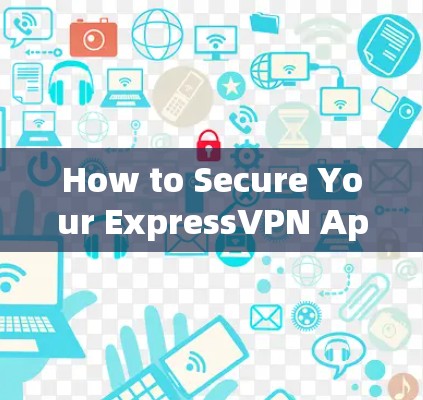 How to Secure Your ExpressVPN Application Safely and Efficiently