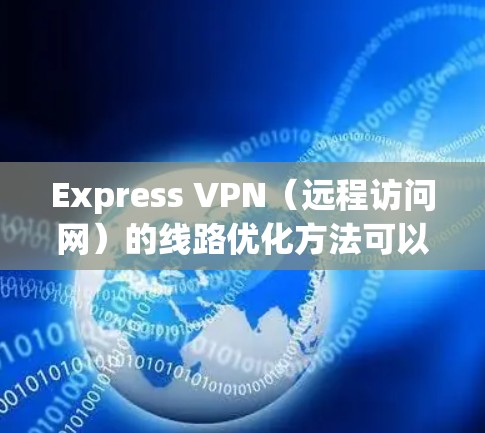 Express VPN（远程访问网）的线路优化方法可以从以下几个方面入手，以提升连接速度、增强安全性、节省费用以及确保数据安全等方面