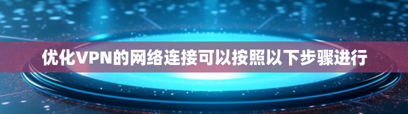 优化VPN的网络连接可以按照以下步骤进行