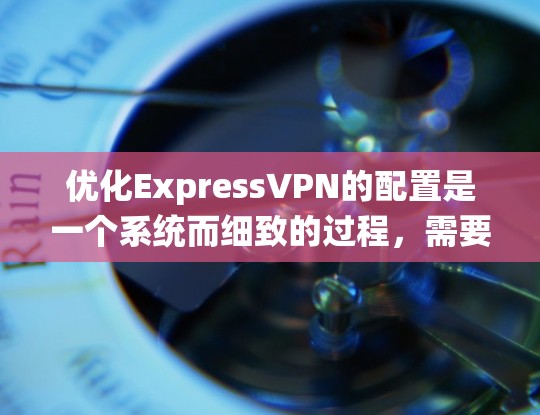 优化ExpressVPN的配置是一个系统而细致的过程，需要从多个环节入手，以确保VPN的安全性和高效性。以下是一个结构化的优化指南，帮助您高效地完成配置