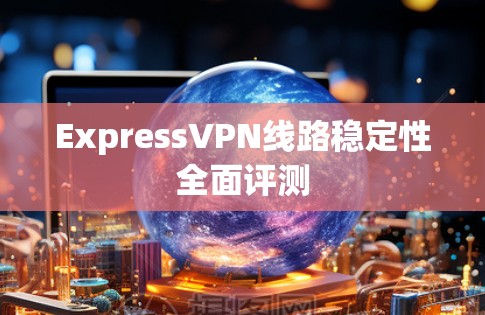 ExpressVPN线路稳定性全面评测 ExpressVPN线路稳定性全面评测