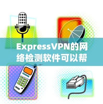 ExpressVPN的网络检测软件可以帮助你评估VPN的网络安全状况，但要确保使用的是正规和安全的工具。以下是一些常用的网络检测软件，你可以选择其中的几个来帮助你检测ExpressVPN的网络安全