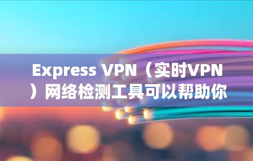 Express VPN（实时VPN）网络检测工具可以帮助你全面评估你的VPN流量，确保网络的安全性。以下是一些推荐的工具