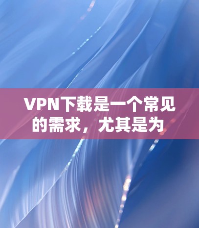 VPN下载是一个常见的需求，尤其是为 browser设置VPN时。以下是一些简单的方法，帮助你轻松下载VPN
