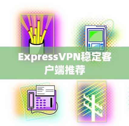 ExpressVPN稳定客户端推荐 ExpressVPN稳定客户端推荐