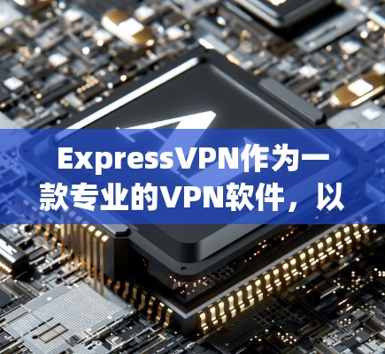 ExpressVPN作为一款专业的VPN软件，以其全面的功能、灵活的配置和强大的安全性而著称，尤其适合企业用户。以下是对ExpressVPN稳定性和用户体验的详细分析