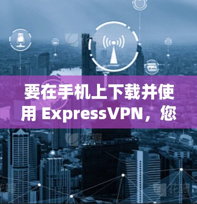 要在手机上下载并使用 ExpressVPN，您可以按照以下步骤操作