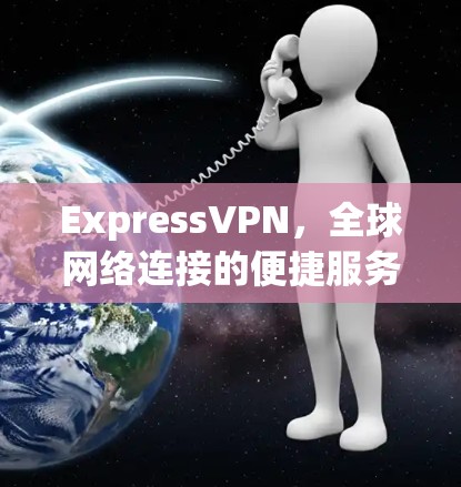 ExpressVPN，全球网络连接的便捷服务