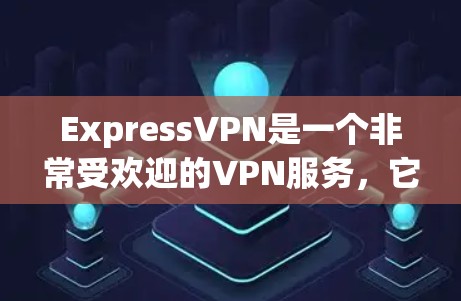 ExpressVPN是一个非常受欢迎的VPN服务，它提供多种版本，根据你的需求和预算，可以选择不同的版本。以下是一些热门的版本及其下载方法