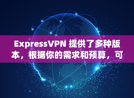 ExpressVPN 提供了多种版本，根据你的需求和预算，可以选择适合的热门版本。以下是几个常见的热门版本及其特点