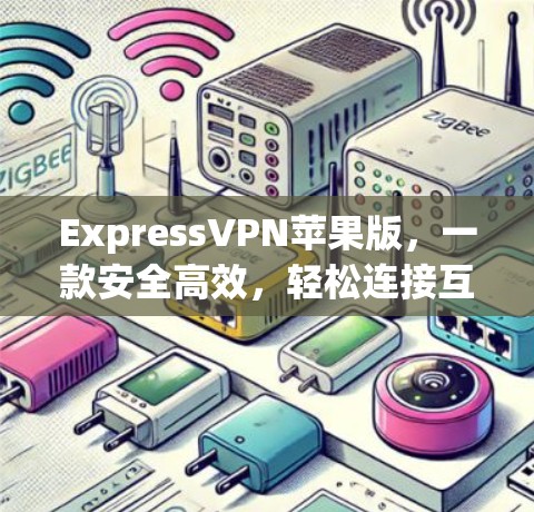 ExpressVPN苹果版，一款安全高效，轻松连接互联网的优质工具
