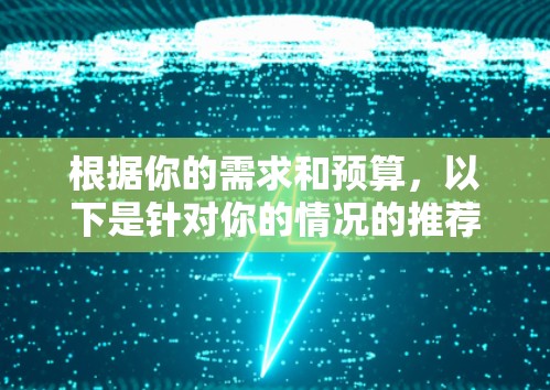 根据你的需求和预算，以下是针对你的情况的推荐