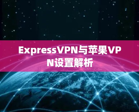 ExpressVPN与苹果VPN设置解析