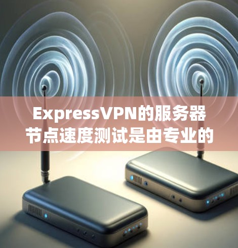 ExpressVPN的服务器节点速度测试是由专业的测试团队进行的，旨在评估其在特定环境下的带宽使用情况。以下是基于测试结果的评测