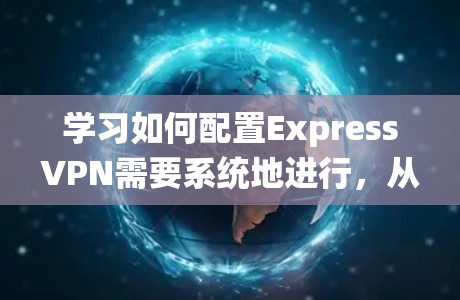 学习如何配置ExpressVPN需要系统地进行，从基本配置开始，逐步提升功能和安全措施。以下是一个详细的步骤指南，涵盖从基础到高级的所有内容