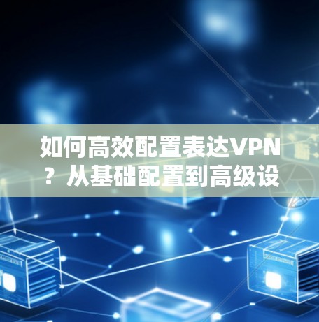 如何高效配置表达VPN?从基础配置到高级设置,你值得一试 如何高效配置表达VPN?从基础配置到高级设置,你值得一试
