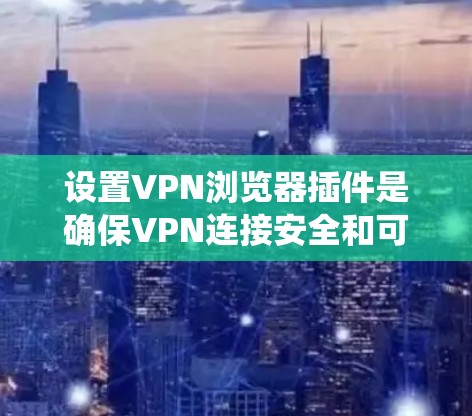 设置VPN浏览器插件是确保VPN连接安全和可靠的一种方法。以下是一个清晰、系统的指南，帮助您轻松设置VPN插件