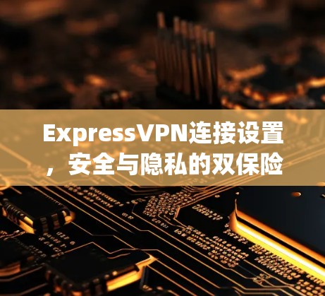 ExpressVPN连接设置，安全与隐私的双保险