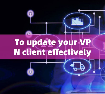 To update your VPN client effectively,follow this organized plan: