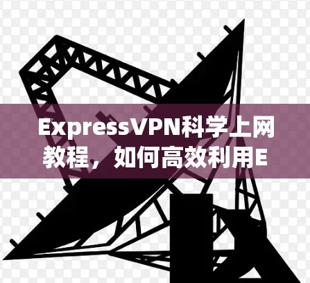 ExpressVPN科学上网教程,如何高效利用ExpressVPN ExpressVPN科学上网教程,如何高效利用ExpressVPN