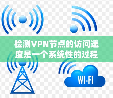 检测VPN节点的访问速度是一个系统性的过程，涉及多个层面的分析和优化。以下是一步步的指南