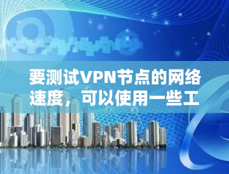 要测试VPN节点的网络速度，可以使用一些工具来分析网络流量和传输速度。以下是一些常见的工具和方法，帮助你测试VPN的网络速度