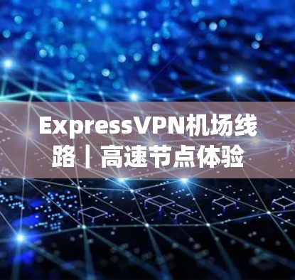ExpressVPN机场线路｜高速节点体验