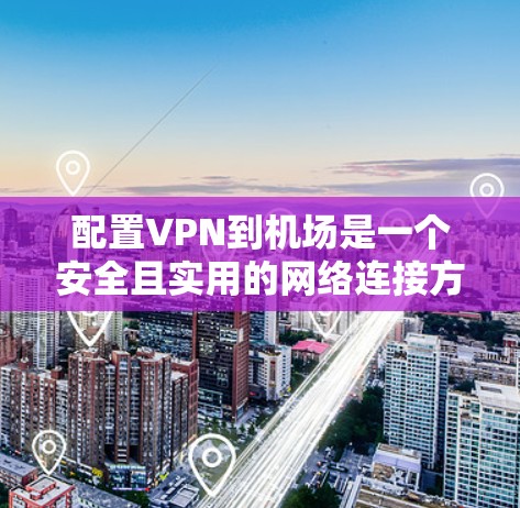 配置VPN到机场是一个安全且实用的网络连接方式,但需要遵循一些规范和步骤。以下是一步步的教程,帮助你配置VPN到机场 配置VPN到机场是一个安全且实用的网络连接方式,但需要遵循一些规范和步骤。以下是一步步的教程,帮助你配置VPN到机场