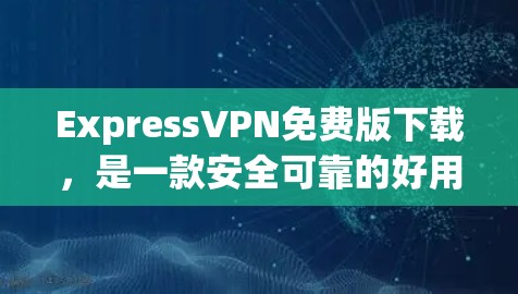 ExpressVPN免费版下载，是一款安全可靠的好用VPN推荐