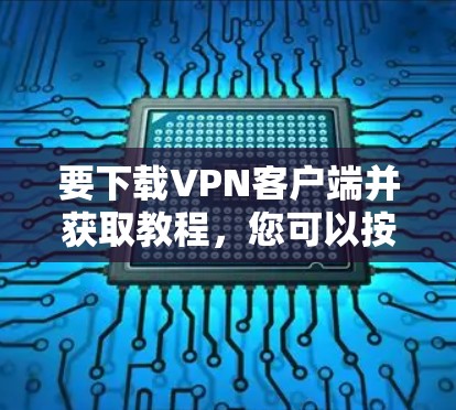 要下载VPN客户端并获取教程，您可以按照以下步骤操作