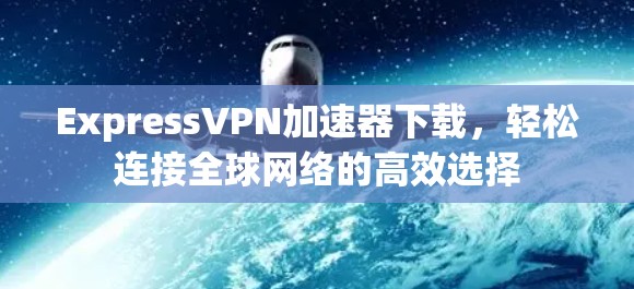 ExpressVPN加速器下载，轻松连接全球网络的高效选择