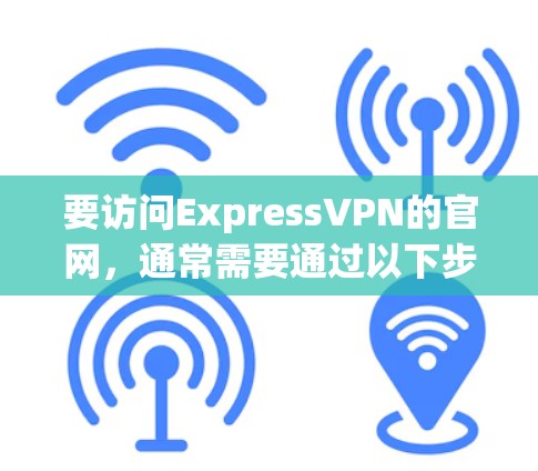 要访问ExpressVPN的官网,通常需要通过以下步骤 要访问ExpressVPN的官网,通常需要通过以下步骤