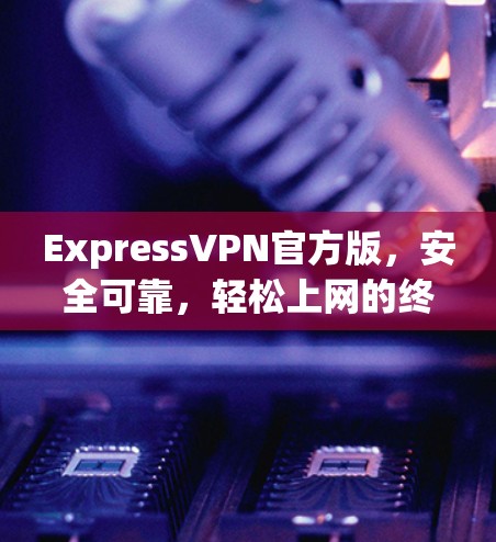 ExpressVPN官方版，安全可靠，轻松上网的终极选择