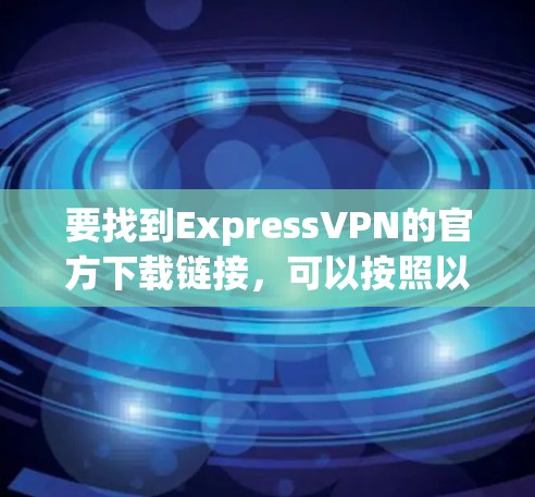 要找到ExpressVPN的官方下载链接，可以按照以下步骤进行
