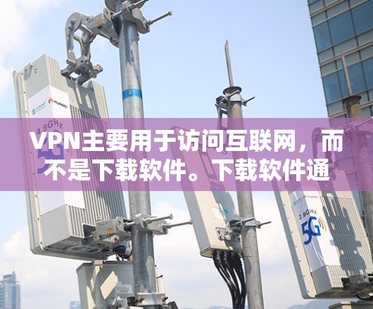 VPN主要用于访问互联网，而不是下载软件。下载软件通常不是VPN的核心功能，因为下载软件会占用用户的存储空间，并且VPN的目的是通过网络访问，而不是获取软件