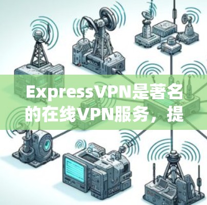 ExpressVPN是著名的在线VPN服务，提供多种VPN版本，包括基本版、高级版和 Express版。Express版是他们的最新版本之一，旨在优化用户体验和功能增强