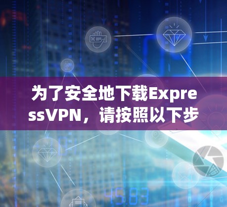 为了安全地下载ExpressVPN，请按照以下步骤执行