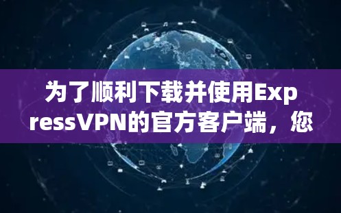 为了顺利下载并使用ExpressVPN的官方客户端，您可以按照以下步骤进行操作