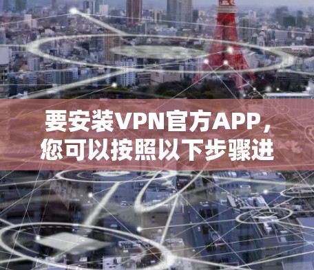 要安装VPN官方APP，您可以按照以下步骤进行