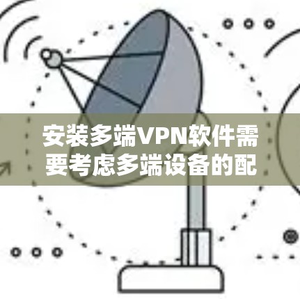 安装多端VPN软件需要考虑多端设备的配置和安全问题。以下是一个详细的步骤指南