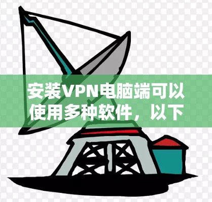 安装VPN电脑端可以使用多种软件，以下是几种常用VPN软件的安装步骤和注意事项