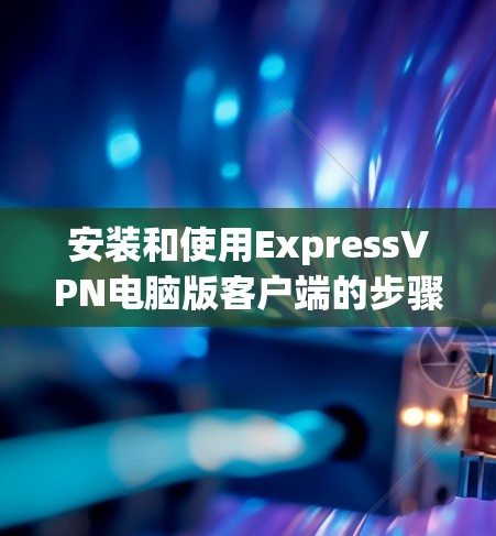 安装和使用ExpressVPN电脑版客户端的步骤如下