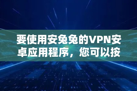 要使用安兔兔的VPN安卓应用程序，您可以按照以下步骤操作