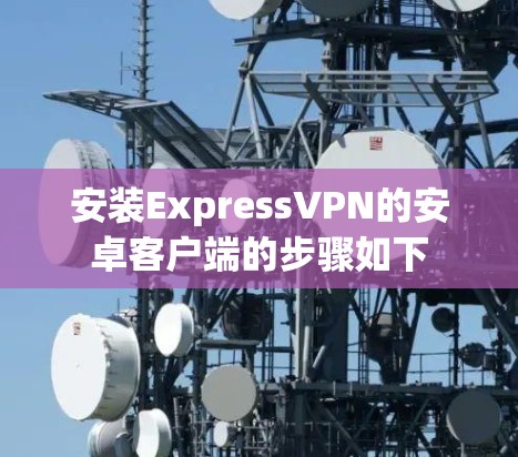 安装ExpressVPN的安卓客户端的步骤如下