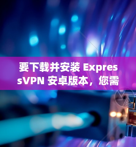 要下载并安装 ExpressVPN 安卓版本，您需要先确保您的安卓系统已经更新到最新版本。以下是获取 ExpressVPN 安卓版本的步骤