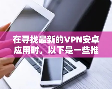 在寻找最新的VPN安卓应用时，以下是一些推荐，包括它们的最新版本和特点