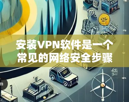安装VPN软件是一个常见的网络安全步骤，以下是详细的安装教程，适合大多数用户